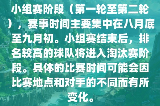 小组赛阶段（第一轮至第二轮），赛事时间主要集中在八月底至九月初。小组赛结束后，排名较高的球队将进入淘汰赛阶段。具体的比赛时间可能会因比赛地点和对手的不同而有所变化。广西贺州市华昌新材料有限公司