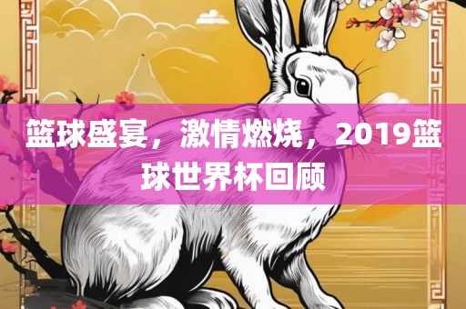 篮球盛宴，激情燃烧，2019篮球世界杯回顾广西贺州市华昌新材料有限公司