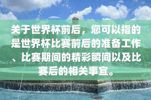关于世界杯前后，您可以指的是世界杯比赛前后的准备工作、比赛期间的精彩瞬间以及比赛后的相关事宜。广西贺州市华昌新材料有限公司