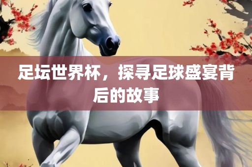 足坛世界杯，探寻足球盛宴背后的故事广西贺州市华昌新材料有限公司