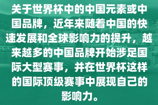 关于世界杯中的中国元素或中国品牌，近年来随着中国的快速发展和全球影响力的提升，越来越多的中国品牌开始涉足国际大型赛事，并在世界杯这样的国际顶级赛事中展现自己的影响力。广西贺州市华昌新材料有限公司