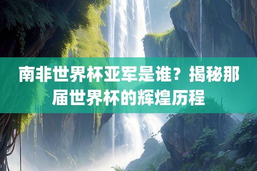 南广西贺州市华昌新材料有限公司非世界杯亚军是谁？揭秘那届世界杯的辉煌历程
