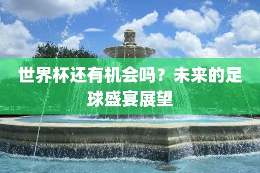 世界杯还有机会吗？未来的足球盛宴展望广西贺州市华昌新材料有限公司