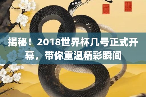 揭秘！2018世界杯几号正式开幕，带你重温精彩瞬间