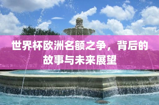 世界杯欧洲名额之争，背后的故事与未来展望广西贺州市华昌新材料有限公司