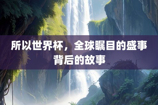 所以世界杯，全球瞩目的盛事背后的故事广西贺州市华昌新材料有限公司