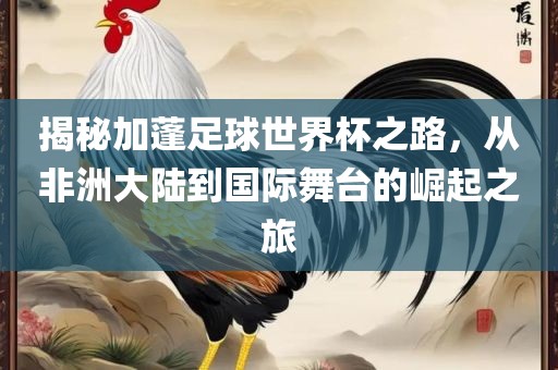 揭秘加蓬足球世界杯之路，从非洲大陆到国际舞台的崛起之旅广西贺州市华昌新材料有限公司