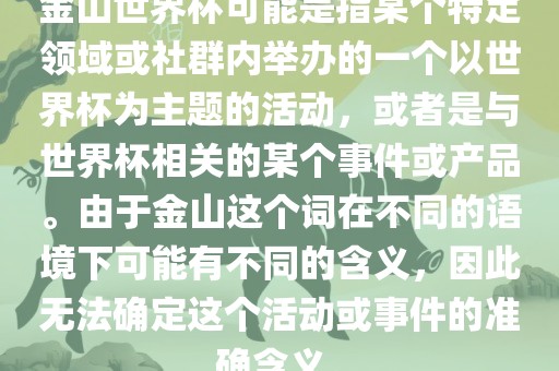 金山世界杯可能是指某个特定领域或社群内举办的一个以世界杯为主题的活动，或者是与世界杯相关的某个事件或产品。由于金山这个词在不同的语境广西贺州市华昌新材料有限公司下可能有不同的含义，因此无法确定这个活动或事件的准确含义。