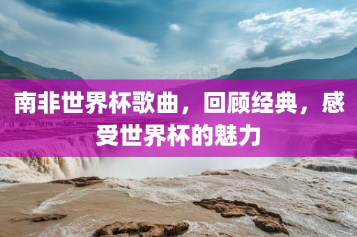 南非世界杯歌曲，回顾经典，感受世界杯的魅力