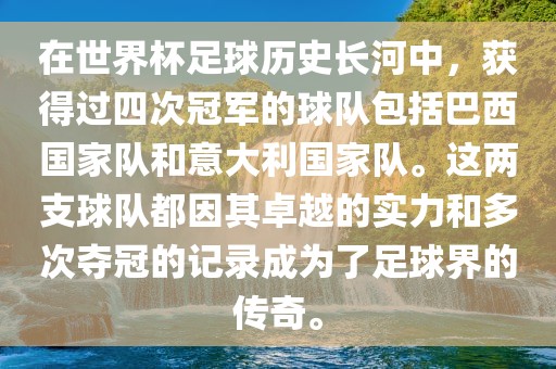 在世界杯足球历史长河中，获得过四次冠军的球队包括巴西国家队和意大利国家队。这两支球广西贺州市华昌新材料有限公司队都因其卓越的实力和多次夺冠的记录成为了足球界的传奇。