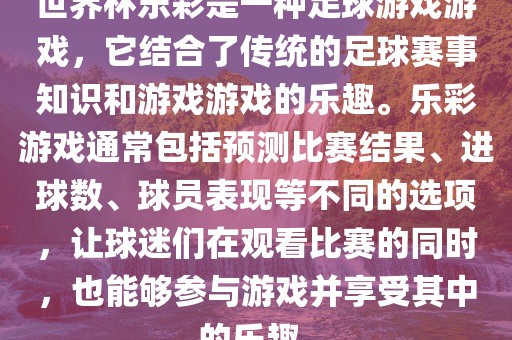世界杯乐彩是一种足球游戏游戏，它结合了传统的足球赛事知识和游戏游戏的乐趣。乐彩游戏通常包括预测比赛结果、进球数、球员表现等不同的选项，让球迷们在观看比赛的同时，也能够参与游戏并享受其中的乐趣。广西贺州市华昌新材料有限公司