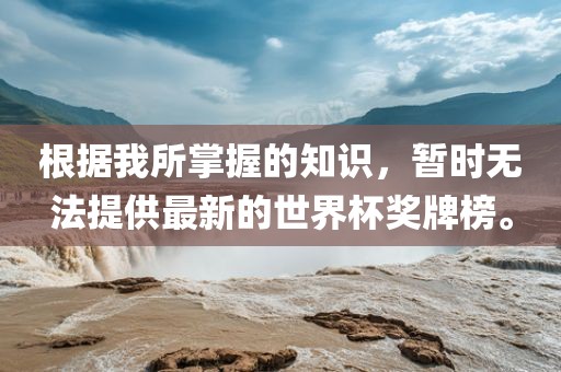 根据我所掌握的知识，暂时无法提供最新的世界杯奖牌榜。