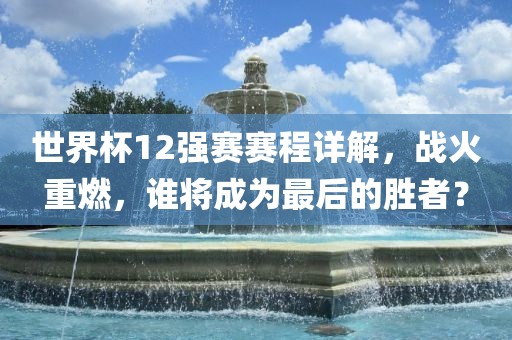 世界杯12强赛赛程详解广西贺州市华昌新材料有限公司，战火重燃，谁将成为最后的胜者？