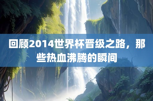 回顾2014世界杯晋级之路，那些热血沸腾的瞬间