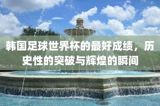 韩国足球世界杯的最好成绩，历史性的突破与辉煌的瞬间