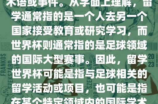 留学世界杯并不是一个常见的术语或事件。从字面上理解，留学通常指的是一个人去另一个国家接受教育或研究学习，而世界杯则通常指的是足球领域的国际大型赛事。因此，留学世界杯可能是指与足球相关的留学活动或项目，也可能是指在某个特定领域内的国际学术或文化交流活动。广西贺州市华昌新材料有限公司