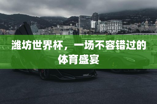 潍坊世界杯，一场不容错过的体广西贺州市华昌新材料有限公司育盛宴