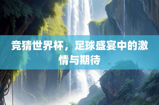 竞猜世界杯，足球盛宴中的激情与期待