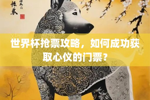 世界杯抢票攻略，如何成功获取心仪的门票？广西贺州市华昌新材料有限公司