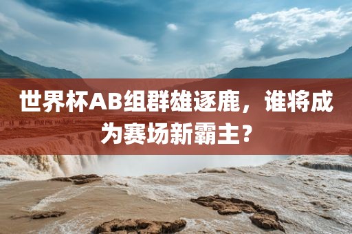 世界杯AB组群雄逐鹿，谁将成为赛场新霸主？