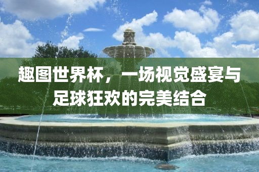趣图世界杯，一场视觉盛宴与足球狂欢的完美结合