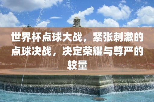 世界杯点球大战，紧张刺激的点球决战，决定荣耀与尊严的较量