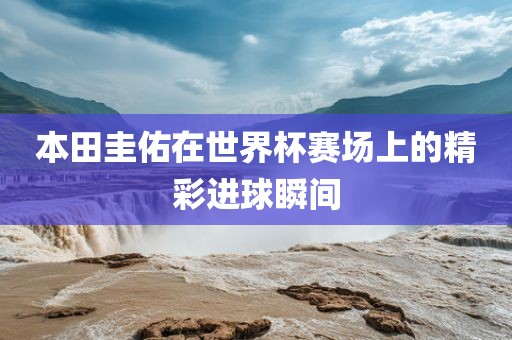 本田圭佑在世界杯赛场上的精彩进球瞬间