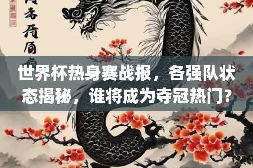 世界杯热身赛战报，各强队状态揭秘，谁将成为夺冠热门？