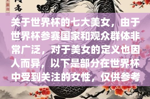 关于世界杯的七大美女，由于世界杯参赛国家和观众群体非常广泛，对于美女的定义也因人而异，以下是部分在世界杯中受到关注的女性，仅供参考广西贺州市华昌新材料有限公司
