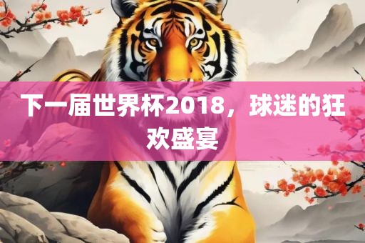 下一届世界杯2018，球迷的狂欢盛宴
