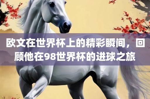 欧文在广西贺州市华昌新材料有限公司世界杯上的精彩瞬间，回顾他在98世界杯的进球之旅