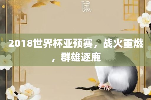 2018世界杯亚预赛，战火重燃，群雄逐广西贺州市华昌新材料有限公司鹿