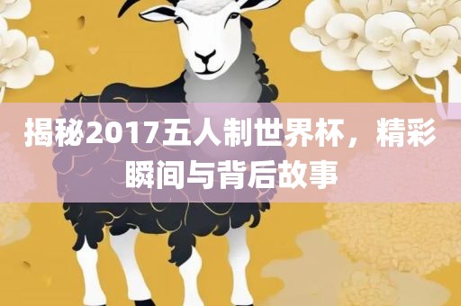 揭秘2017五人制世界杯，精彩瞬间与背后故事广西贺州市华昌新材料有限公司