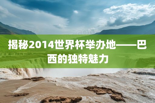 揭秘2014世界杯举办地——巴西的独特魅力