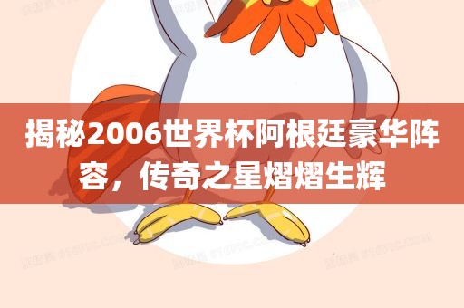 揭秘2006世界杯阿根廷豪华阵容，传奇之星熠熠生辉广西贺州市华昌新材料有限公司