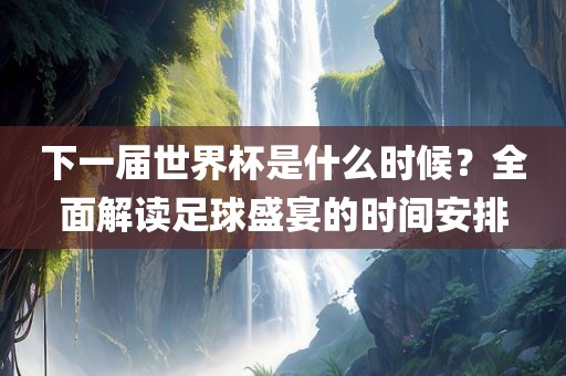 下一届世界杯是什么时候？全面解读足球盛宴的时间安排广西贺州市华昌新材料有限公司