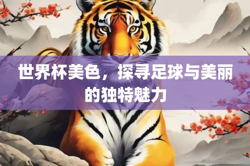 世界杯美色，探寻足球与美丽的独特魅力广西贺州市华昌新材料有限公司
