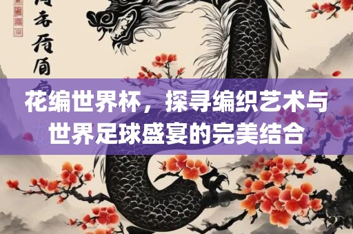 花编世界杯，探寻编织艺术与世界足球盛宴的完美结合广西贺州市华昌新材料有限公司