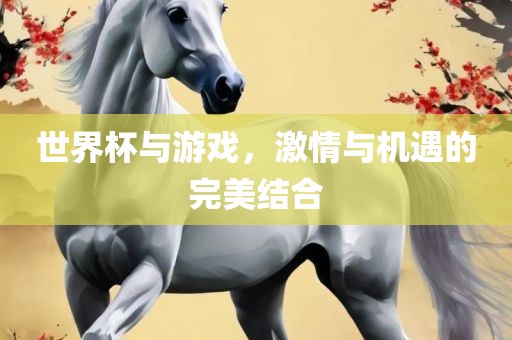 世界杯与游戏，激情与机遇的完美结合