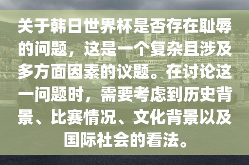 关于韩日世界杯是否存在耻辱的问题，这是一个复杂且涉及多方面因素的议题。在讨论这一问题时，需要考虑到历史背景、比赛情况、文化背景以及国际社会的看法。