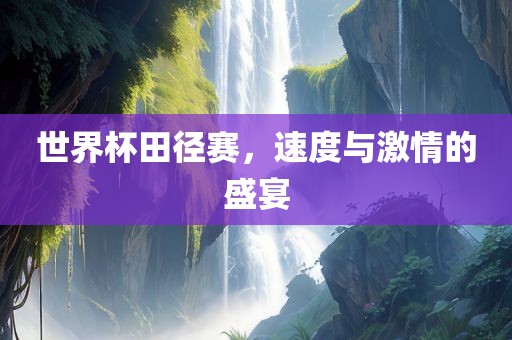 世界杯田径赛，速度与激情的盛宴