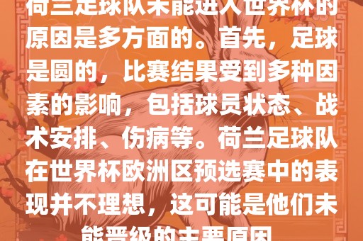 荷兰足球队未能进入世界杯的原因是多方面的。首先，足球是圆的，比赛结果受到多种因素的影响，包括球员状态、战术安排、伤病等。荷兰足球队在世界杯欧洲区预选赛中的表现并不理想，这可能是他们未能晋级的主要原因。广西贺州市华昌新材料有限公司
