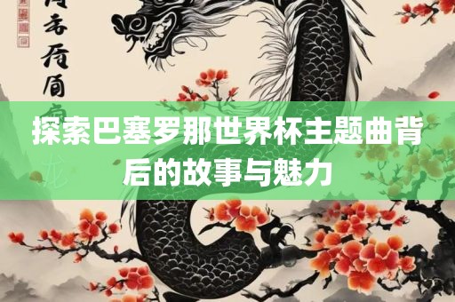 探索巴塞罗那世界杯主题曲背后的故事与魅力广西贺州市华昌新材料有限公司