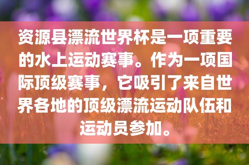 资源县漂流世界杯是一项重要的水上运动赛事。作为一项国际顶级赛事，它吸引了来自世界各地的顶级漂流运动队伍和运动员参加。广西贺州市华昌新材料有限公司