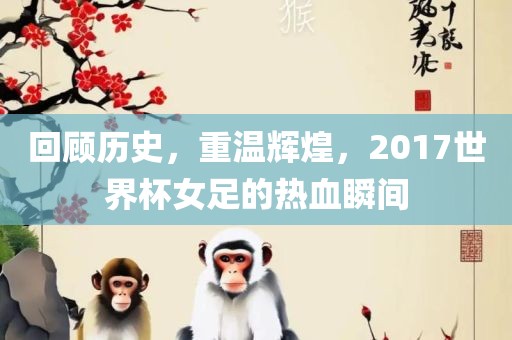 回顾历史，重温辉煌，2017世界杯女足的热血瞬间