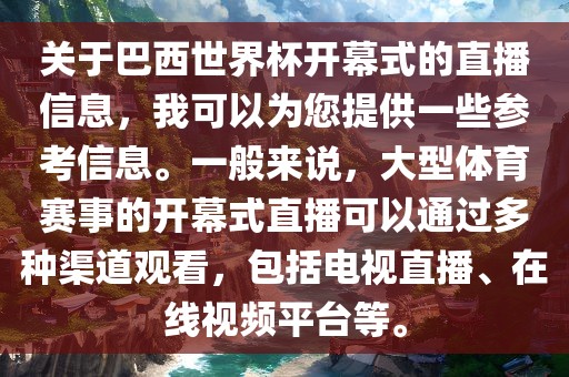 关于巴西世界杯开幕式的直播信息，我可以为您提供一些参考信息。一般来说，大型体育赛事的开幕式直播可以通过多种渠道观看，包括电视直播、在线视频平台等。广西贺州市华昌新材料有限公司