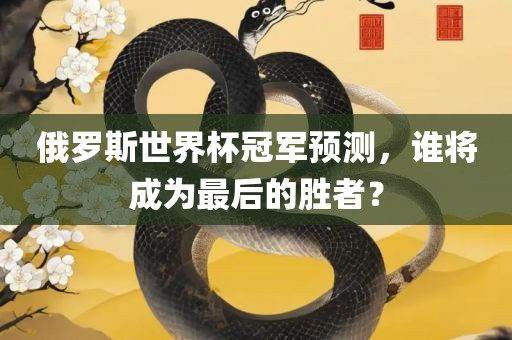 俄罗斯世界杯冠军预测，谁将成为最后的胜者？