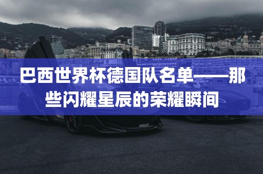 巴西世界杯德国队名单——那些闪耀星辰的荣耀瞬间广西贺州市华昌新材料有限公司