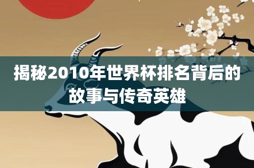 揭秘2010年世界杯排名背后的故事与传奇英雄