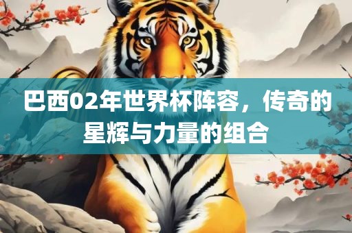 巴西02年世界杯阵容，传奇的星辉与力量的组合